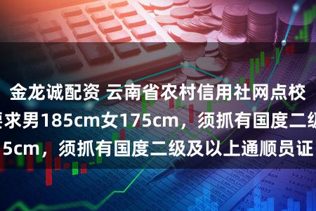 金龙诚配资 云南省农村信用社网点校招“限高”？要求男185cm女175cm，须抓有国度二级及以上通顺员证