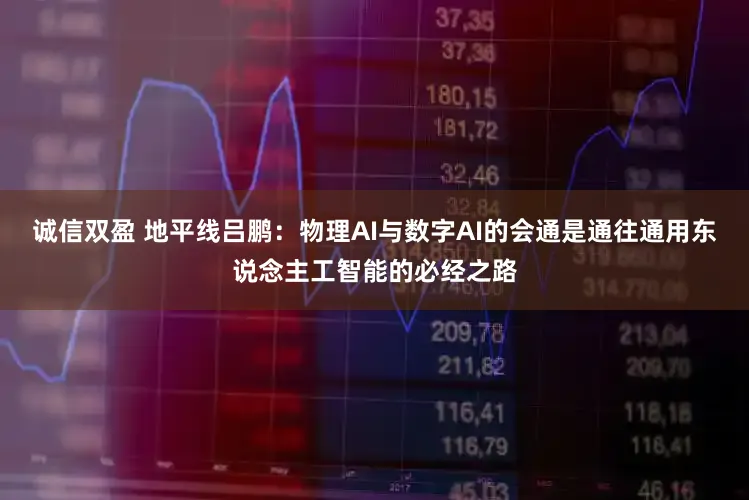 诚信双盈 地平线吕鹏:物理AI与数字AI的会通是通往通用东说念主工智能的必经之路