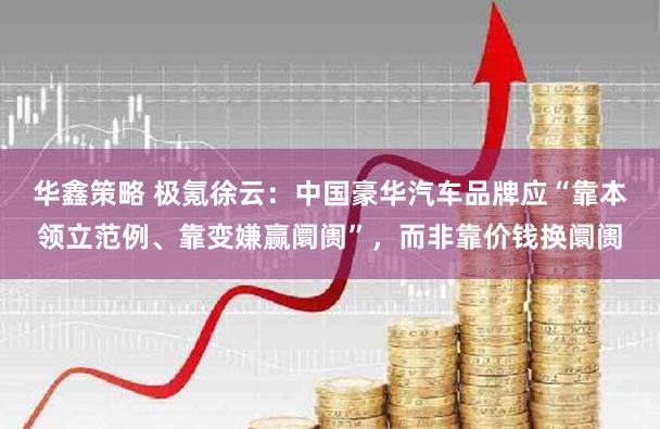 华鑫策略 极氪徐云:中国豪华汽车品牌应“靠本领立范例、靠变嫌赢阛阓”,而非靠价钱换阛阓