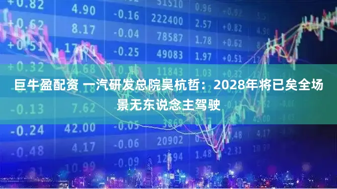 巨牛盈配资 一汽研发总院吴杭哲:2028年将已矣全场景无东说念主驾驶