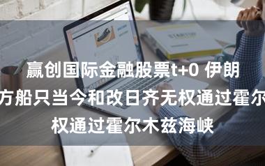 赢创国际金融股票t+0 伊朗军方：敌方船只当今和改日齐无权通过霍尔木兹海峡