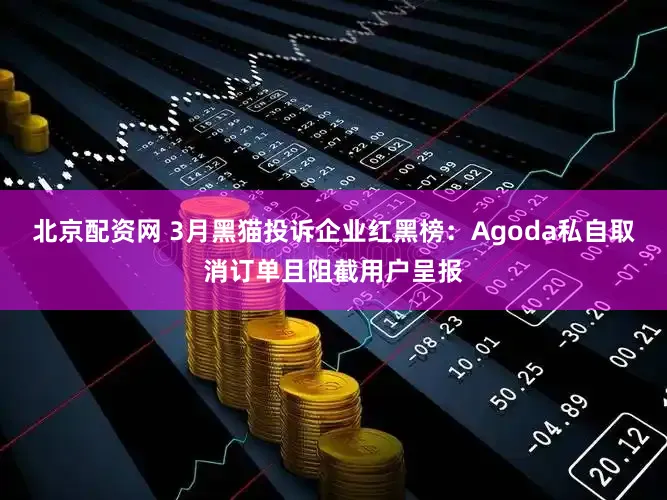 北京配资网 3月黑猫投诉企业红黑榜:Agoda私自取消订单且阻截用户呈报
