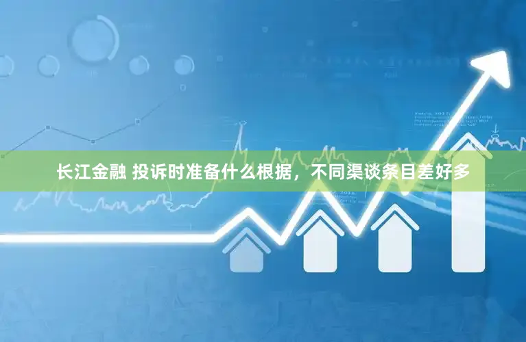 长江金融 投诉时准备什么根据，不同渠谈条目差好多