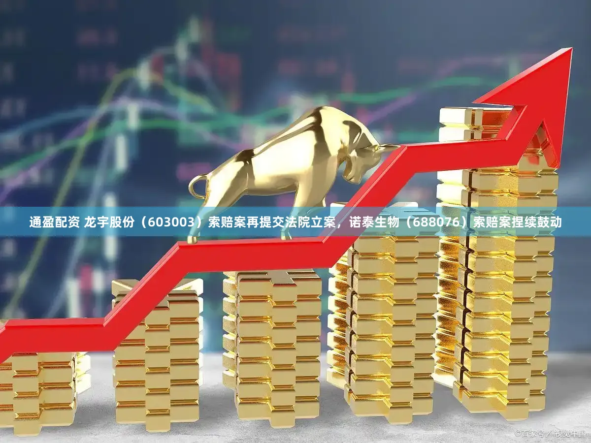 通盈配资 龙宇股份（603003）索赔案再提交法院立案，诺泰生物（688076）索赔案捏续鼓动