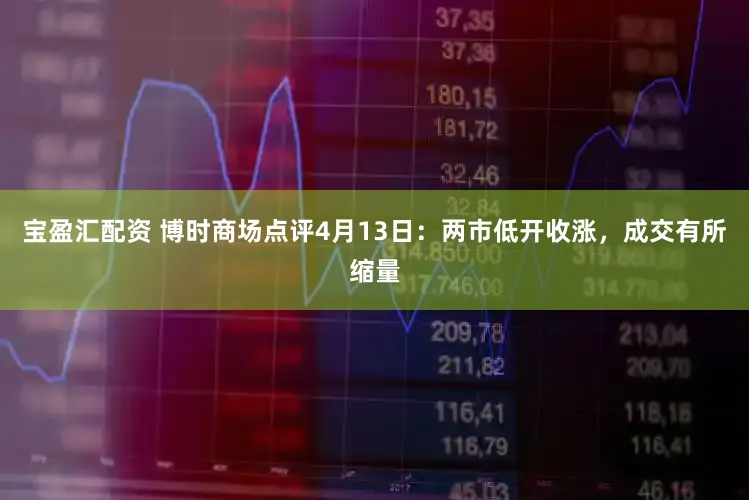 宝盈汇配资 博时商场点评4月13日：两市低开收涨，成交有所缩量