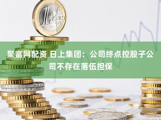 聚富网配资 日上集团:公司终点控股子公司不存在落伍担保