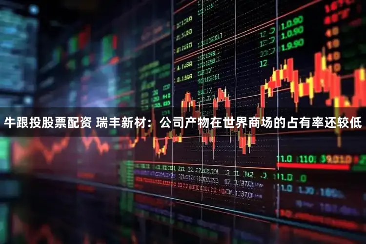 牛跟投股票配资 瑞丰新材:公司产物在世界商场的占有率还较低
