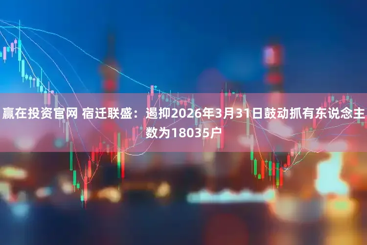 赢在投资官网 宿迁联盛：遏抑2026年3月31日鼓动抓有东说念主数为18035户