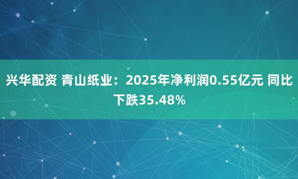 兴华配资 青山纸业：2025年净利润0.55亿元 同比下跌35.48%
