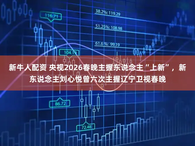 新牛人配资 央视2026春晚主握东说念主“上新”，新东说念主刘心悦曾六次主握辽宁卫视春晚