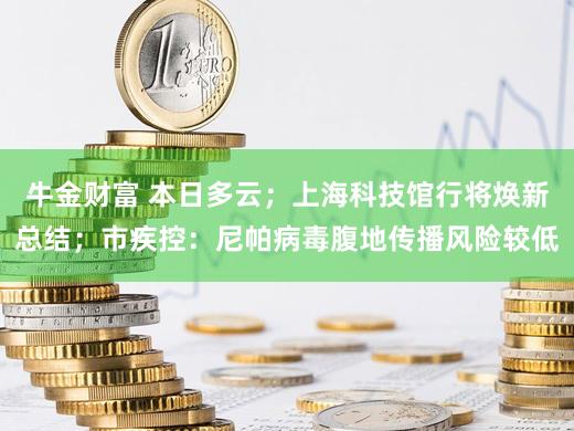 牛金财富 本日多云;上海科技馆行将焕新总结;市疾控:尼帕病毒腹地传播风险较低