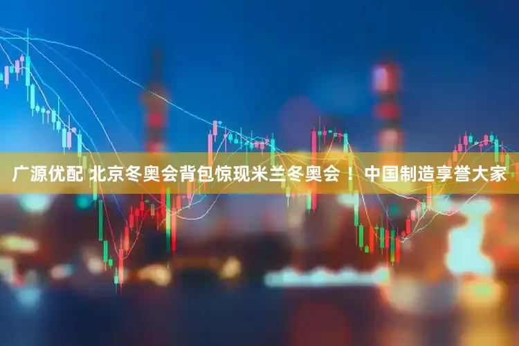 广源优配 北京冬奥会背包惊现米兰冬奥会 ！中国制造享誉大家
