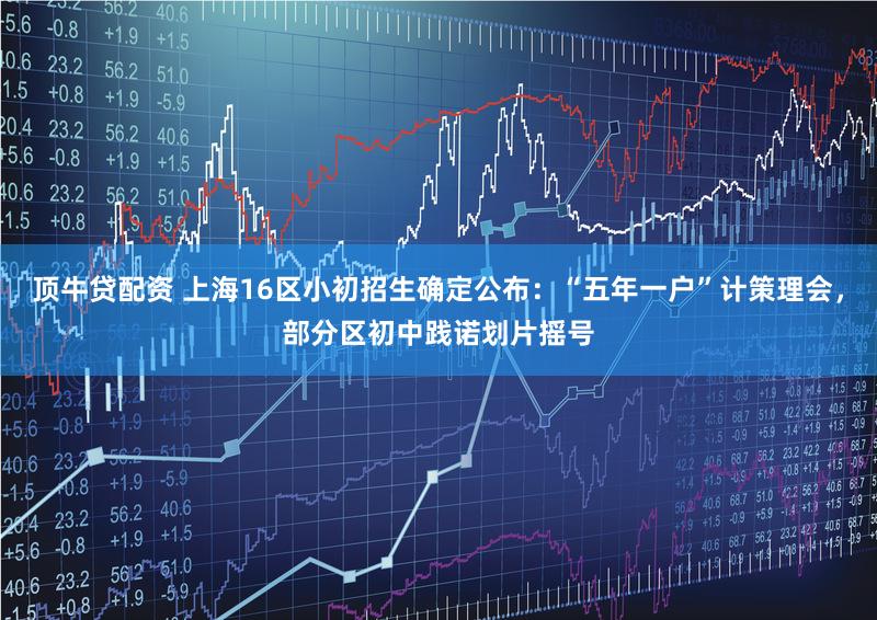 顶牛贷配资 上海16区小初招生确定公布：“五年一户”计策理会，部分区初中践诺划片摇号