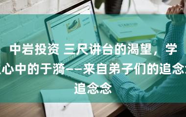中岩投资 三尺讲台的渴望，学生心中的于漪——来自弟子们的追念念
