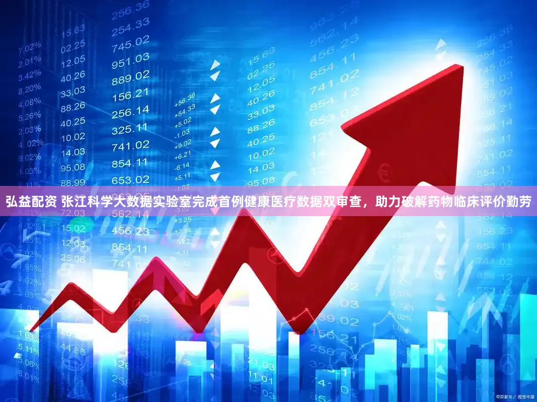 弘益配资 张江科学大数据实验室完成首例健康医疗数据双审查,助力破解药物临床评价勤劳