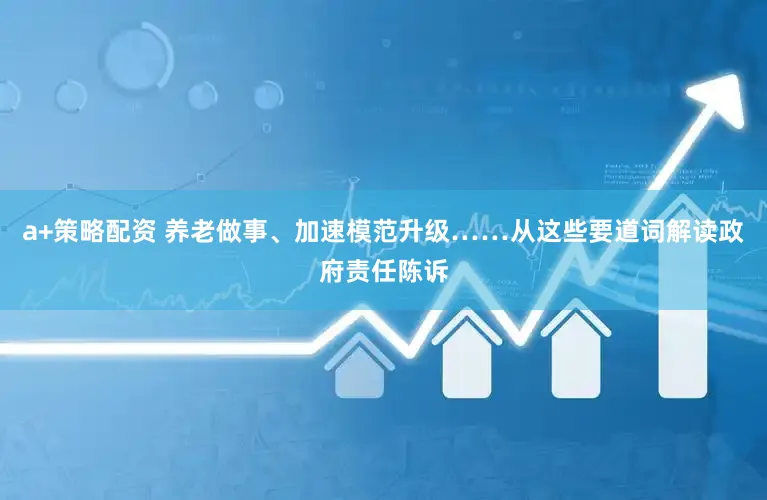 a+策略配资 养老做事、加速模范升级……从这些要道词解读政府责任陈诉
