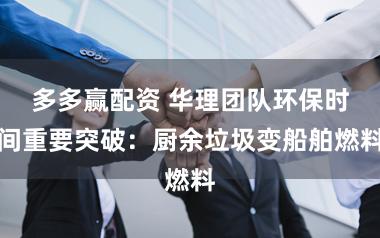 多多赢配资 华理团队环保时间重要突破：厨余垃圾变船舶燃料