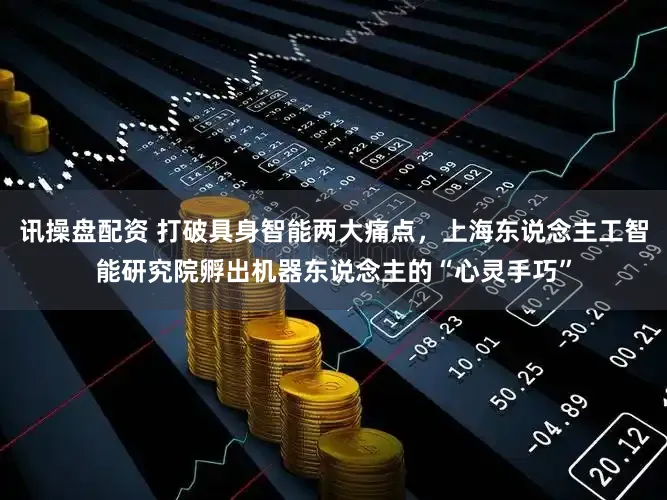 讯操盘配资 打破具身智能两大痛点,上海东说念主工智能研究院孵出机器东说念主的“心灵手巧”