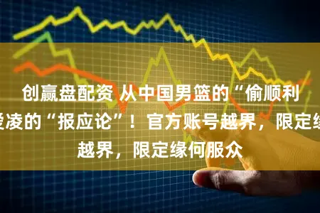 创赢盘配资 从中国男篮的“偷顺利”到谷爱凌的“报应论”！官方账号越界，限定缘何服众