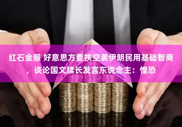 红石金服 好意思方要挟空袭伊朗民用基础智商，谈论国文牍长发言东说念主：惶恐