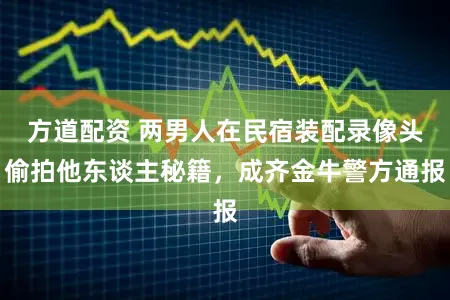 方道配资 两男人在民宿装配录像头偷拍他东谈主秘籍,成齐金牛警方通报