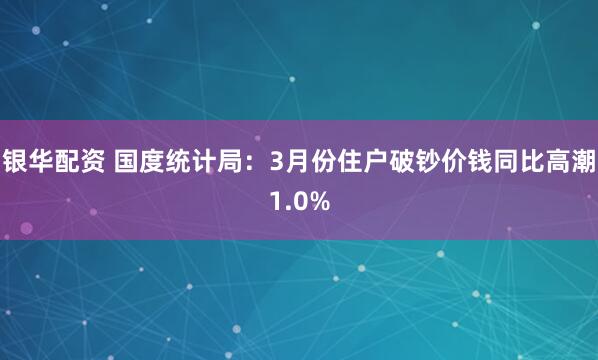 银华配资 国度统计局：3月份住户破钞价钱同比高潮1.0%