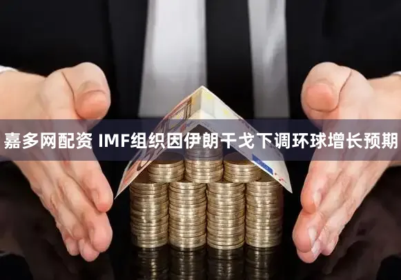 嘉多网配资 IMF组织因伊朗干戈下调环球增长预期