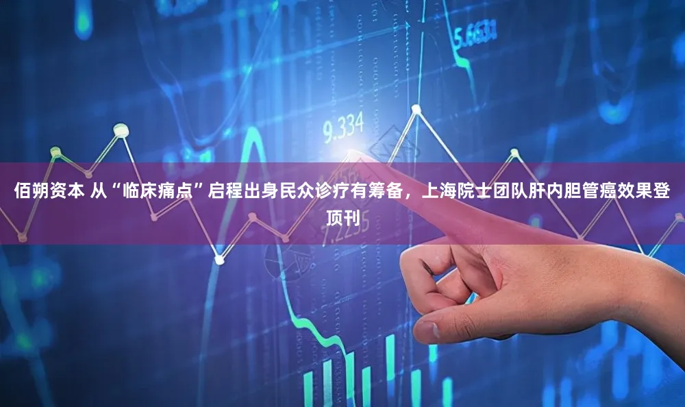 佰朔资本 从“临床痛点”启程出身民众诊疗有筹备,上海院士团队肝内胆管癌效果登顶刊