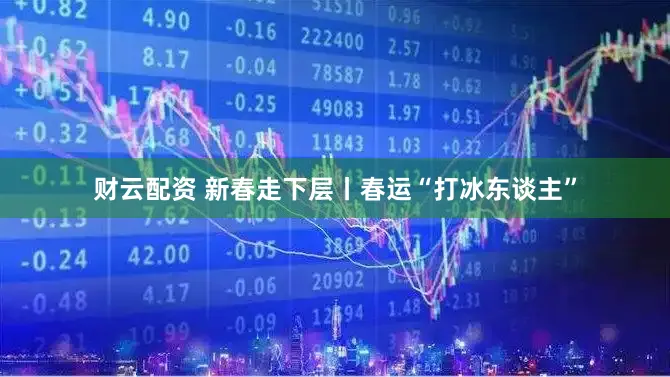 财云配资 新春走下层丨春运“打冰东谈主”