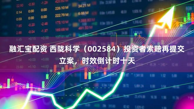 融汇宝配资 西陇科学(002584)投资者索赔再提交立案,时效倒计时十天