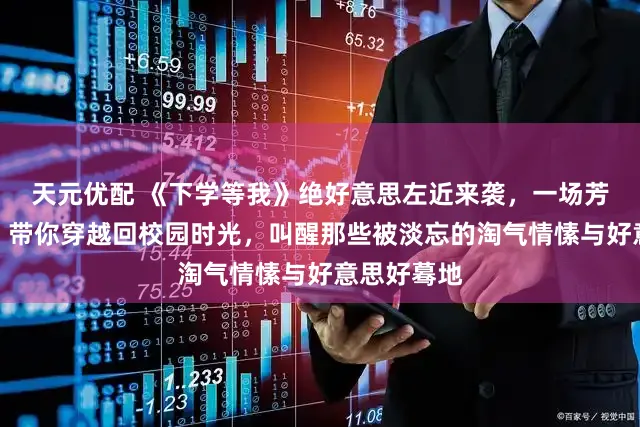 天元优配 《下学等我》绝好意思左近来袭,一场芳华回忆杀!带你穿越回校园时光,叫醒那些被淡忘的淘气情愫与好意思好蓦地
