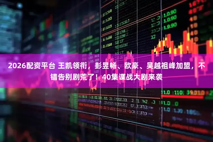 2026配资平台 王凯领衔,彭昱畅、欧豪、吴越祖峰加盟,不错告别剧荒了!40集谍战大剧来袭