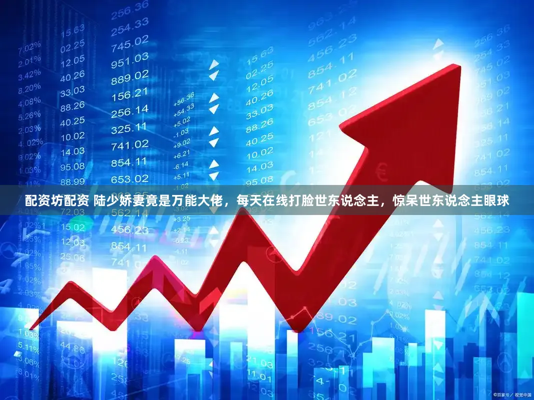 配资坊配资 陆少娇妻竟是万能大佬，每天在线打脸世东说念主，惊呆世东说念主眼球