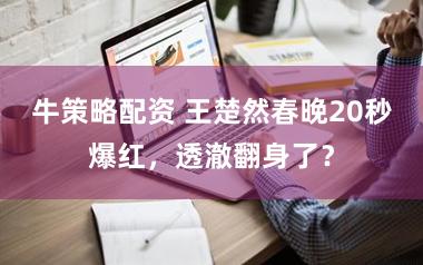 牛策略配资 王楚然春晚20秒爆红，透澈翻身了？