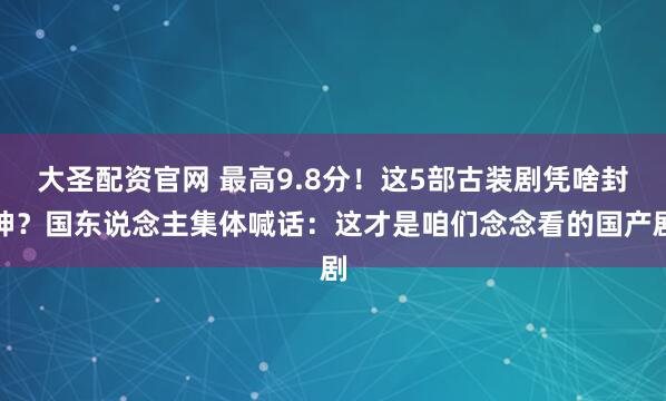 大圣配资官网 最高9.8分！这5部古装剧凭啥封神？国东说念主集体喊话：这才是咱们念念看的国产剧