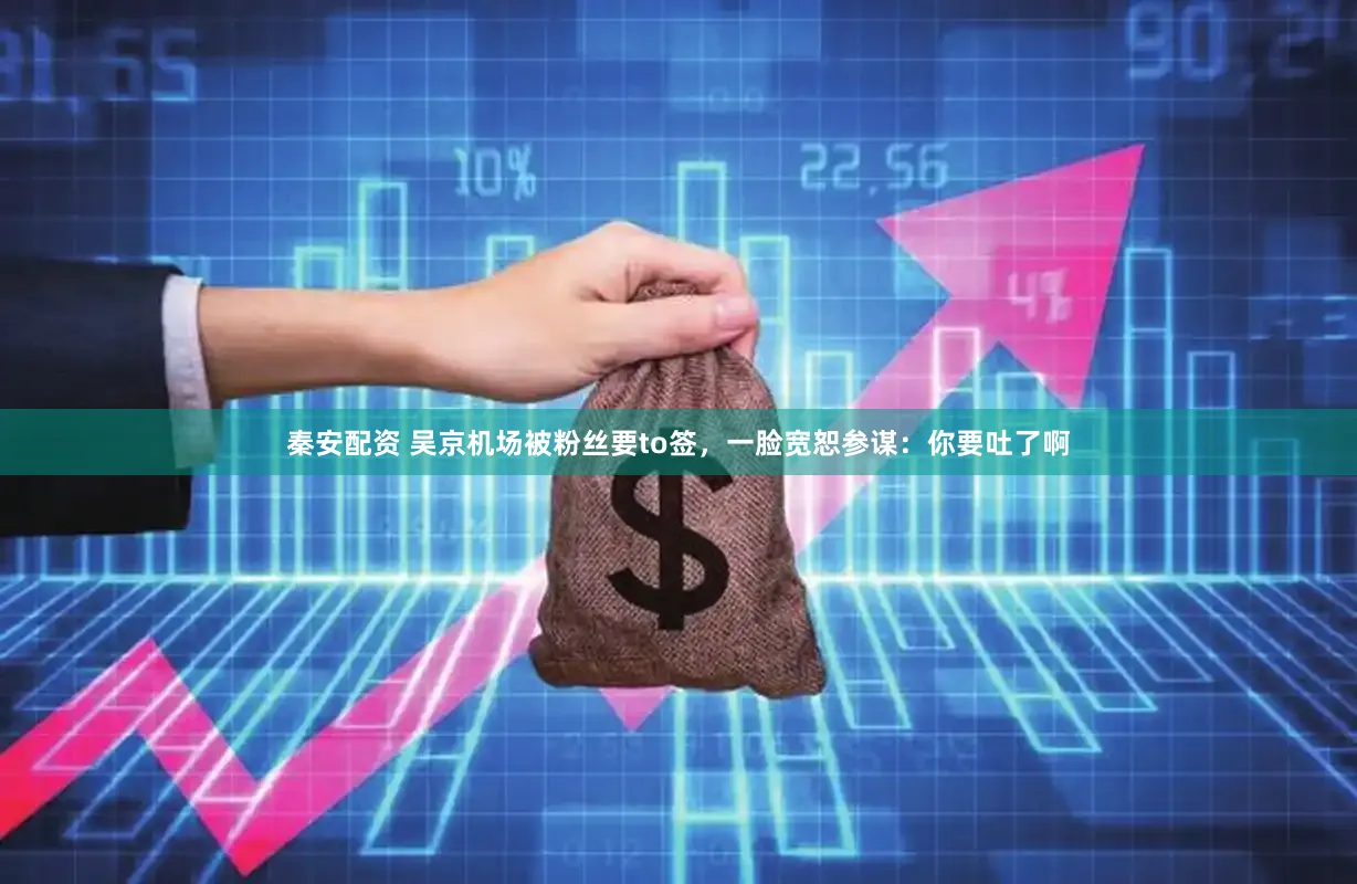 秦安配资 吴京机场被粉丝要to签，一脸宽恕参谋：你要吐了啊