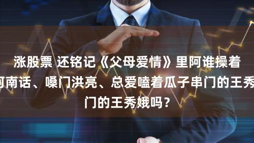 涨股票 还铭记《父母爱情》里阿谁操着一口河南话、嗓门洪亮、总爱嗑着瓜子串门的王秀娥吗？