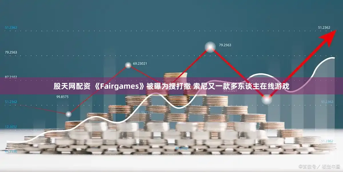 股天网配资 《Fairgames》被曝为搜打撤 索尼又一款多东谈主在线游戏