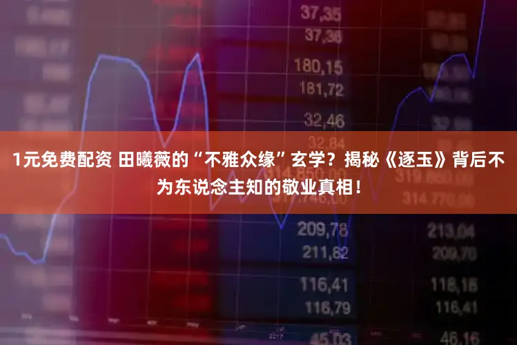 1元免费配资 田曦薇的“不雅众缘”玄学？揭秘《逐玉》背后不为东说念主知的敬业真相！