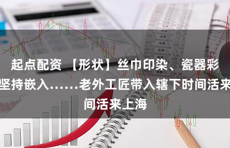 起点配资 【形状】丝巾印染、瓷器彩绘、坚持嵌入……老外工匠带入辖下时间活来上海