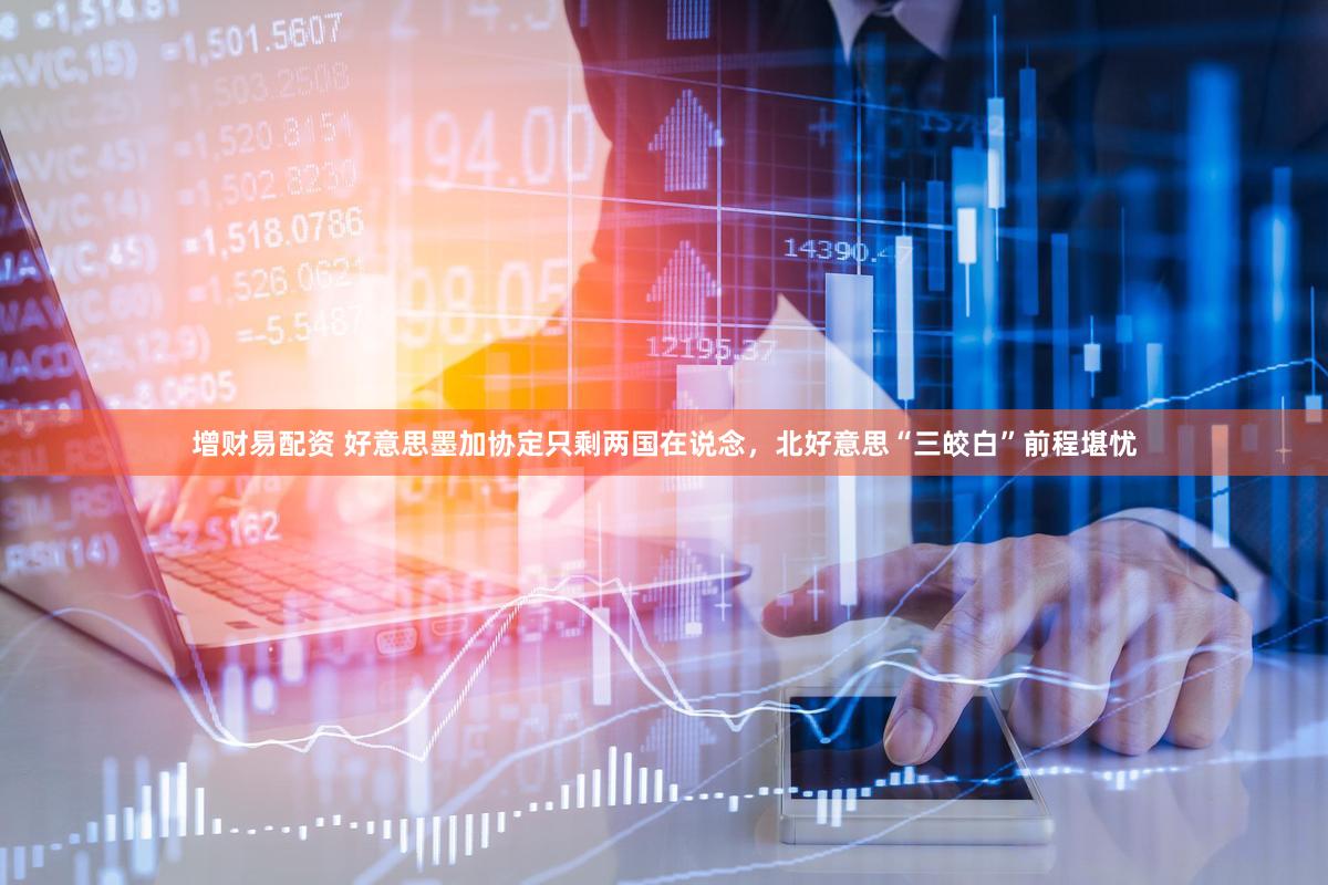 增财易配资 好意思墨加协定只剩两国在说念，北好意思“三皎白”前程堪忧