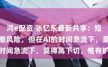 鸿e配资 张忆东最新共享：短期警惕夏日回撤风险，但在AI的时间急流下，莫得高下切，惟有扩散