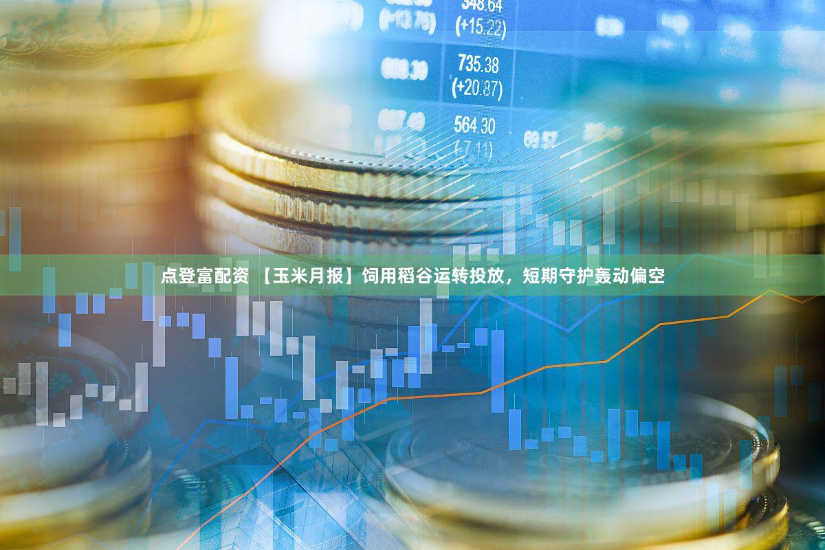 点登富配资 【玉米月报】饲用稻谷运转投放，短期守护轰动偏空
