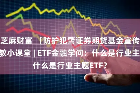 芝麻财富 【防护犯警证券期货基金宣传月】投教小课堂 | ETF金融学问：什么是行业主题ETF？