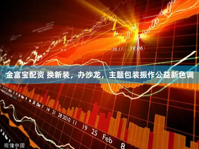 金富宝配资 换新装，办沙龙，主题包装振作公益新色调
