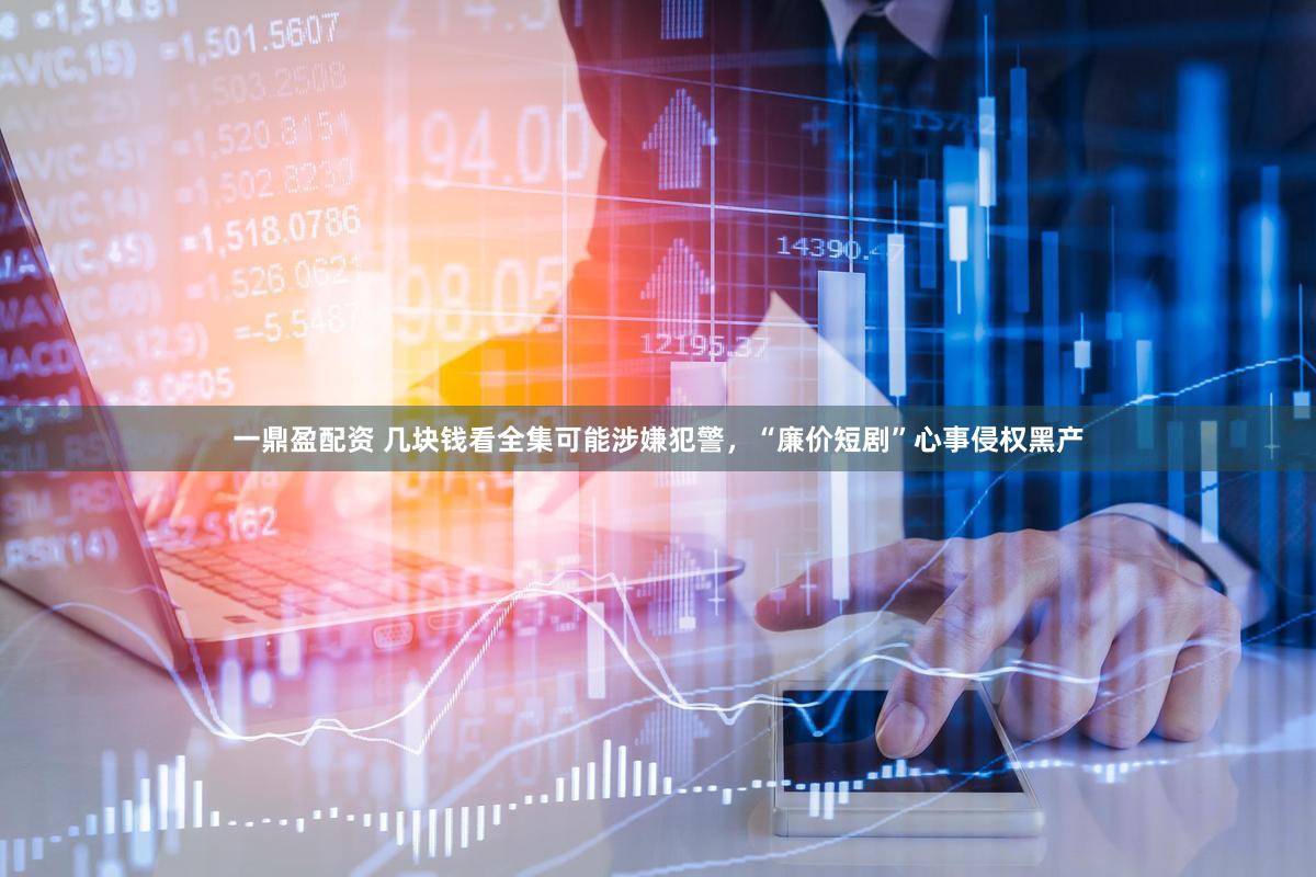 一鼎盈配资 几块钱看全集可能涉嫌犯警，“廉价短剧”心事侵权黑产