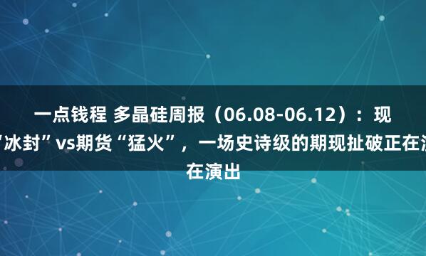 一点钱程 多晶硅周报（06.08-06.12）：现货“冰封”vs期货“猛火”，一场史诗级的期现扯破正在演出