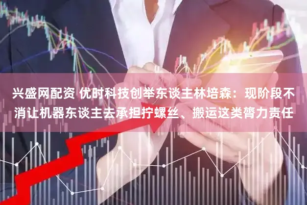 兴盛网配资 优时科技创举东谈主林培森:现阶段不消让机器东谈主去承担拧螺丝、搬运这类膂力责任