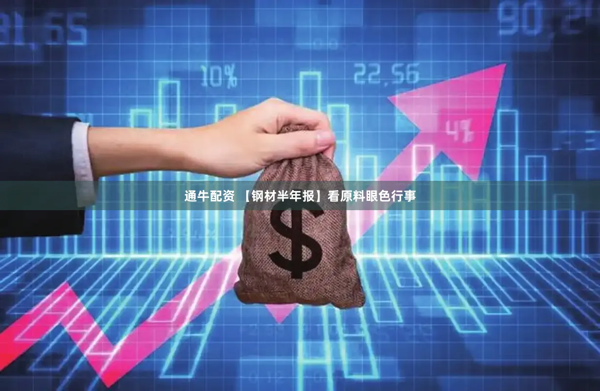 通牛配资 【钢材半年报】看原料眼色行事