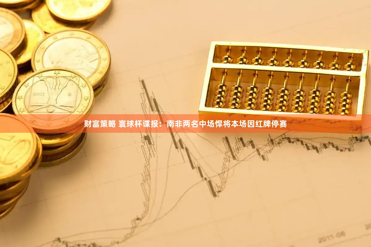财富策略 寰球杯谍报：南非两名中场悍将本场因红牌停赛